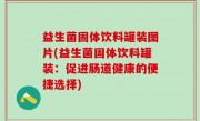 益生菌固体饮料罐装图片(益生菌固体饮料罐装：促进肠道健康的便捷选择)