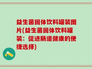 益生菌固体饮料罐装图片(益生菌固体饮料罐装：促进肠道健康的便捷选择)