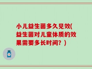 小儿益生菌多久见效(益生菌对儿童体质的效果需要多长时间？)