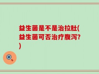 益生菌是不是治拉肚(益生菌可否治疗腹泻？)