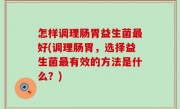 怎样调理肠胃益生菌最好(调理肠胃，选择益生菌最有效的方法是什么？)