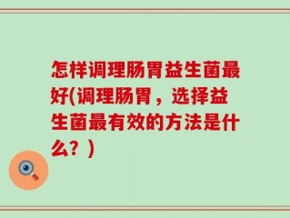 怎样调理肠胃益生菌最好(调理肠胃，选择益生菌最有效的方法是什么？)