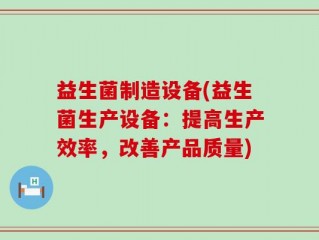 益生菌制造设备(益生菌生产设备：提高生产效率，改善产品质量)