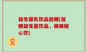 益生菌乳饮品低糖(低糖益生菌饮品，健康随心饮)