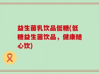 益生菌乳饮品低糖(低糖益生菌饮品，健康随心饮)