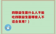 四联益生菌什么人不能吃四联益生菌哪些人不适合食用？)