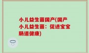 小儿益生菌国产(国产小儿益生菌：促进宝宝肠道健康)
