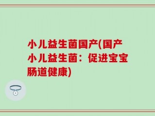 小儿益生菌国产(国产小儿益生菌：促进宝宝肠道健康)