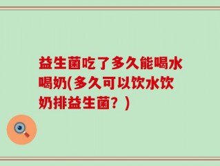 益生菌吃了多久能喝水喝奶(多久可以饮水饮奶排益生菌？)