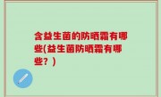 含益生菌的防晒霜有哪些(益生菌防晒霜有哪些？)