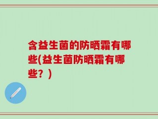 含益生菌的防晒霜有哪些(益生菌防晒霜有哪些？)