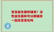 宝宝益生菌粉辅食？活性益生菌粉可以跟辅食一起给宝宝吃吗