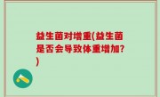 益生菌对增重(益生菌是否会导致体重增加？)