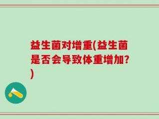 益生菌对增重(益生菌是否会导致体重增加？)
