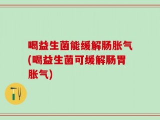 喝益生菌能缓解肠胀气(喝益生菌可缓解肠胃胀气)