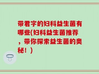 带君字的妇科益生菌有哪些(妇科益生菌推荐，带你探索益生菌的奥秘！)