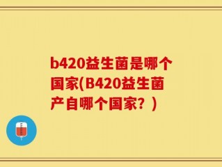 b420益生菌是哪个国家(B420益生菌产自哪个国家？)