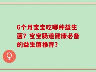 6个月宝宝吃哪种益生菌？宝宝肠道健康必备的益生菌推荐？