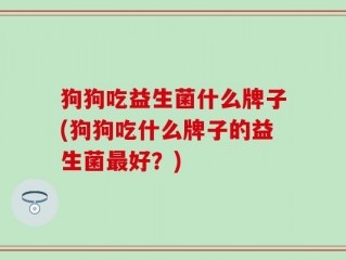 狗狗吃益生菌什么牌子(狗狗吃什么牌子的益生菌最好？)