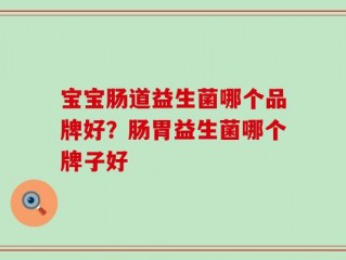 宝宝肠道益生菌哪个品牌好？肠胃益生菌哪个牌子好