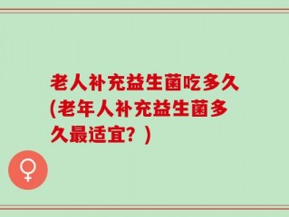 老人补充益生菌吃多久(老年人补充益生菌多久最适宜？)