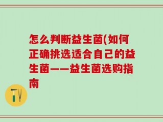 怎么判断益生菌(如何正确挑选适合自己的益生菌——益生菌选购指南