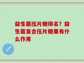 益生菌压片糖排名？益生菌复合压片糖果有什么作用