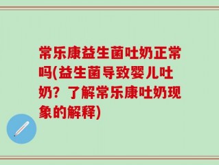 常乐康益生菌吐奶正常吗(益生菌导致婴儿吐奶？了解常乐康吐奶现象的解释)