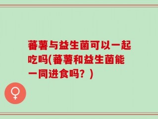 蕃薯与益生菌可以一起吃吗(蕃薯和益生菌能一同进食吗？)
