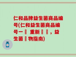 仁和品牌益生菌商品编号(仁和益生菌商品编号一覽 重新標籤，益生菌購物指南)