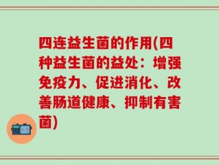 四连益生菌的作用(四种益生菌的益处：增强免疫力、促进消化、改善肠道健康、抑制有害菌)