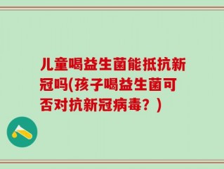 儿童喝益生菌能抵抗新冠吗(孩子喝益生菌可否对抗新冠病毒？)