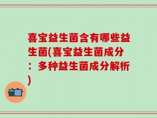 喜宝益生菌含有哪些益生菌(喜宝益生菌成分：多种益生菌成分解析)