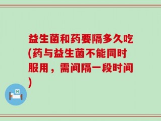 益生菌和药要隔多久吃(药与益生菌不能同时服用，需间隔一段时间)