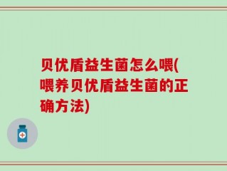 贝优盾益生菌怎么喂(喂养贝优盾益生菌的正确方法)