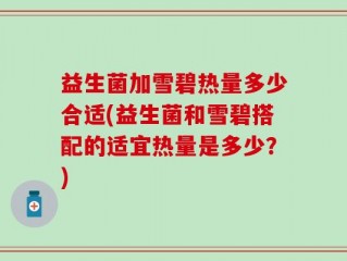 益生菌加雪碧热量多少合适(益生菌和雪碧搭配的适宜热量是多少？)