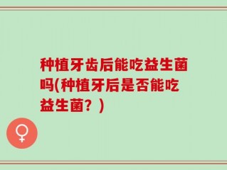 种植牙齿后能吃益生菌吗(种植牙后是否能吃益生菌？)