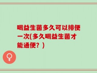 喝益生菌多久可以排便一次(多久喝益生菌才能通便？)