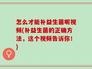 怎么才能补益生菌呢视频(补益生菌的正确方法，这个视频告诉你！)