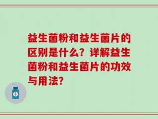 益生菌粉和益生菌片的区别是什么？详解益生菌粉和益生菌片的功效与用法？
