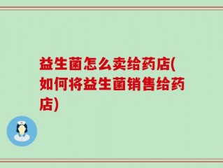 益生菌怎么卖给药店(如何将益生菌销售给药店)
