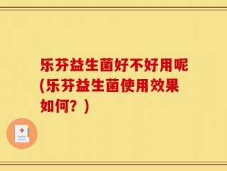 乐芬益生菌好不好用呢(乐芬益生菌使用效果如何？)