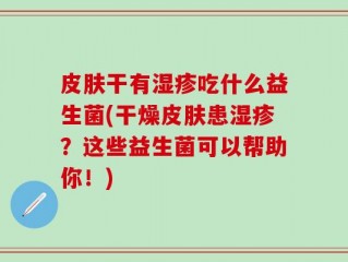皮肤干有湿疹吃什么益生菌(干燥皮肤患湿疹？这些益生菌可以帮助你！)