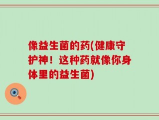 像益生菌的药(健康守护神！这种药就像你身体里的益生菌)