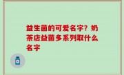 益生菌的可爱名字？奶茶店益菌多系列取什么名字