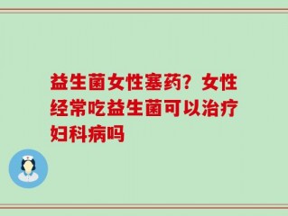 益生菌女性塞药？女性经常吃益生菌可以治疗妇科病吗