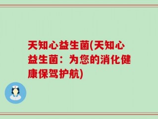 天知心益生菌(天知心益生菌：为您的消化健康保驾护航)