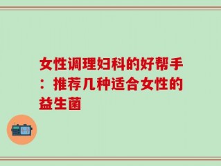 女性调理妇科的好帮手：推荐几种适合女性的益生菌
