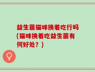 益生菌猫咪换着吃行吗(猫咪换着吃益生菌有何好处？)