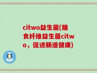 citwo益生菌(膳食纤维益生菌citwo，促进肠道健康)
